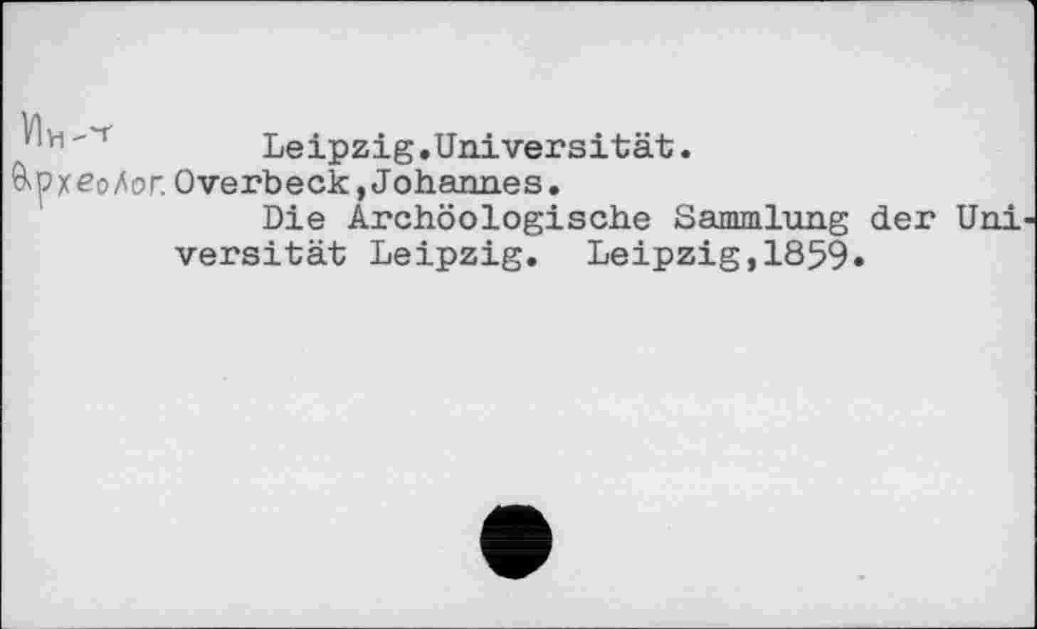 ﻿Vlh	Leipzig.Universität.
&рхеоАог. Overbeck, Johannes.
Die Archöologische Sammlung der Uni versität Leipzig. Leipzig,1859»